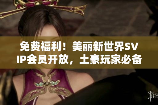 免费福利！美丽新世界SVIP会员开放，土豪玩家必备利器