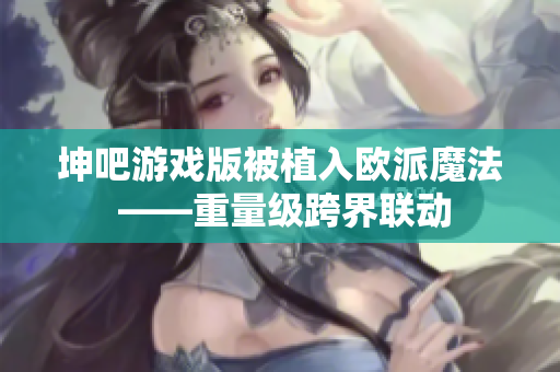 坤吧游戏版被植入欧派魔法 ——重量级跨界联动