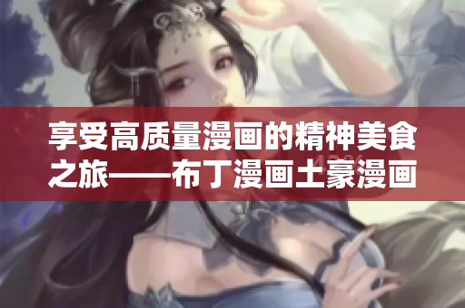 享受高质量漫画的精神美食之旅——布丁漫画土豪漫画尽在此！