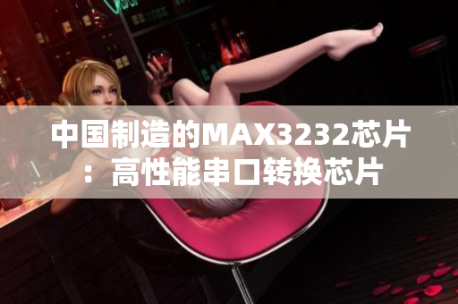 中国制造的MAX3232芯片：高性能串口转换芯片