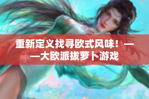 重新定义找寻欧式风味！——大欧派拔萝卜游戏
