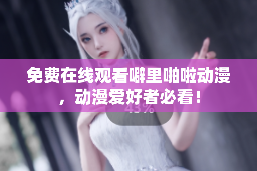 免费在线观看噼里啪啦动漫，动漫爱好者必看！