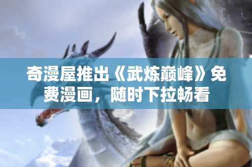 奇漫屋推出《武炼巅峰》免费漫画，随时下拉畅看