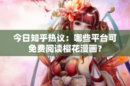 今日知乎热议：哪些平台可免费阅读樱花漫画？