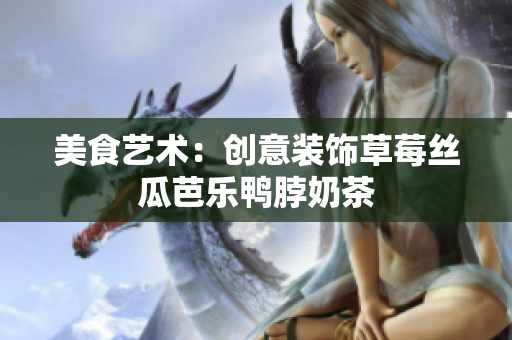美食艺术：创意装饰草莓丝瓜芭乐鸭脖奶茶