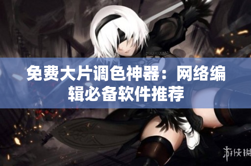 免费大片调色神器：网络编辑必备软件推荐