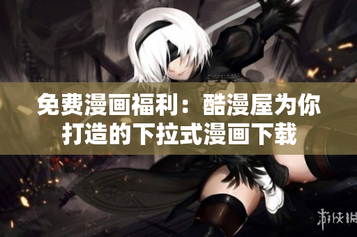 免费漫画福利：酷漫屋为你打造的下拉式漫画下载