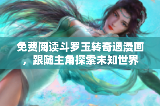 免费阅读斗罗玉转奇遇漫画，跟随主角探索未知世界