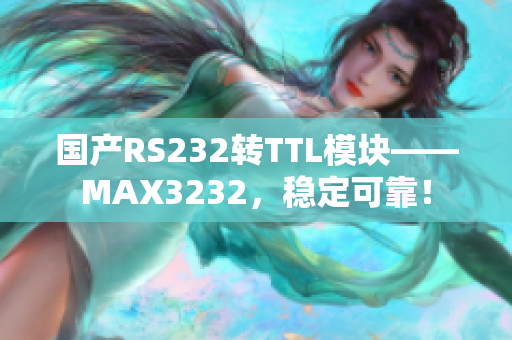 国产RS232转TTL模块——MAX3232，稳定可靠！