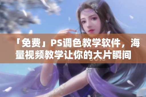 「免费」PS调色教学软件，海量视频教学让你的大片瞬间提升！