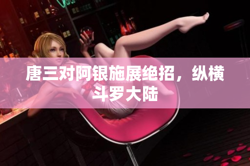 唐三对阿银施展绝招，纵横斗罗大陆