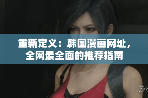 重新定义：韩国漫画网址，全网最全面的推荐指南