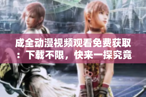 成全动漫视频观看免费获取：下载不限，快来一探究竟！