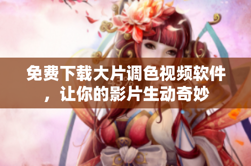 免费下载大片调色视频软件，让你的影片生动奇妙
