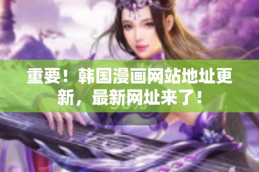 重要！韩国漫画网站地址更新，最新网址来了！