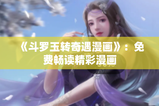 《斗罗玉转奇遇漫画》：免费畅读精彩漫画