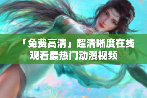 「免费高清」超清晰度在线观看最热门动漫视频