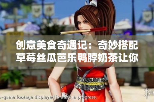 创意美食奇遇记：奇妙搭配草莓丝瓜芭乐鸭脖奶茶让你秒变吃货