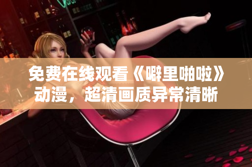 免费在线观看《噼里啪啦》动漫，超清画质异常清晰
