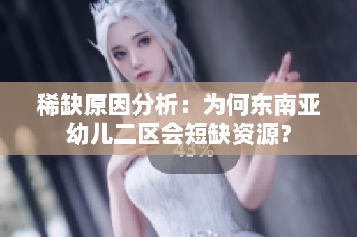 稀缺原因分析：为何东南亚幼儿二区会短缺资源？