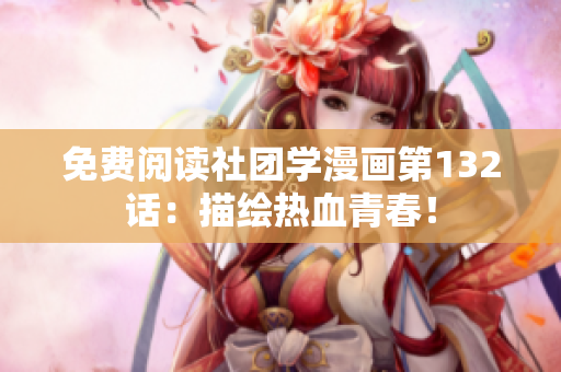免费阅读社团学漫画第132话：描绘热血青春！