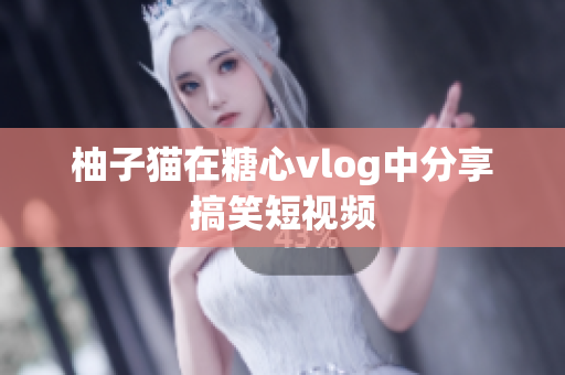 柚子猫在糖心vlog中分享搞笑短视频