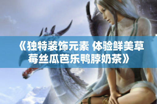 《独特装饰元素 体验鲜美草莓丝瓜芭乐鸭脖奶茶》