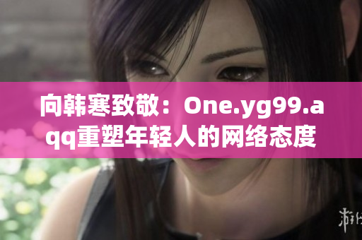 向韩寒致敬：One.yg99.aqq重塑年轻人的网络态度