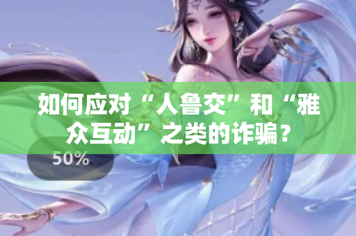 如何应对“人鲁交”和“雅众互动”之类的诈骗？