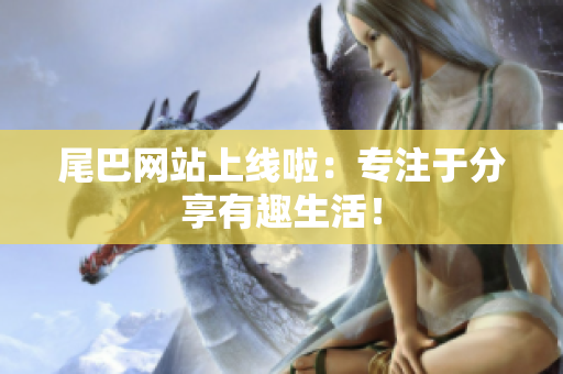 尾巴网站上线啦：专注于分享有趣生活！