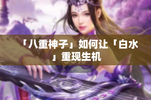 「八重神子」如何让「白水」重现生机