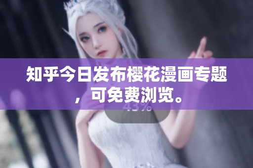 知乎今日发布樱花漫画专题，可免费浏览。