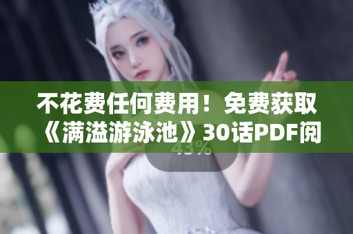 不花费任何费用！免费获取《满溢游泳池》30话PDF阅读！