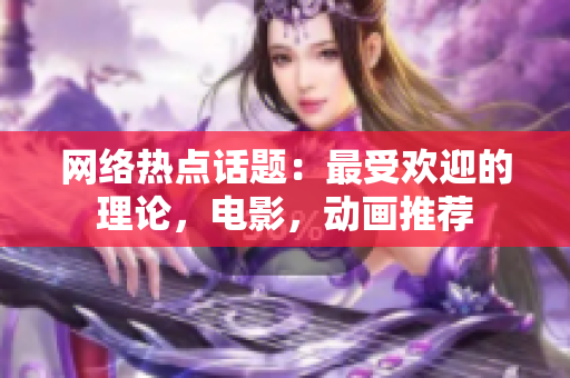 网络热点话题：最受欢迎的理论，电影，动画推荐