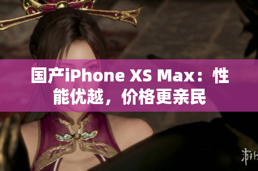 国产iPhone XS Max：性能优越，价格更亲民