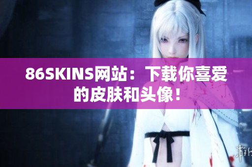 86SKINS网站：下载你喜爱的皮肤和头像！