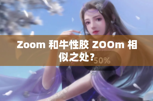 Zoom 和牛性胶 ZOOm 相似之处？