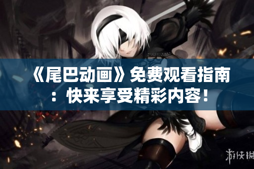 《尾巴动画》免费观看指南：快来享受精彩内容！