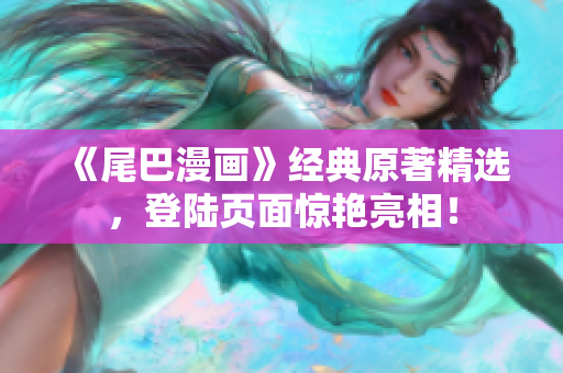 《尾巴漫画》经典原著精选，登陆页面惊艳亮相！