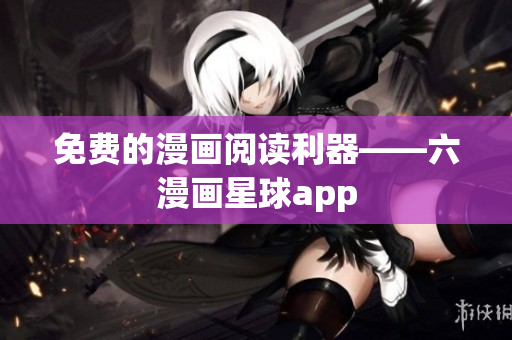 免费的漫画阅读利器——六漫画星球app