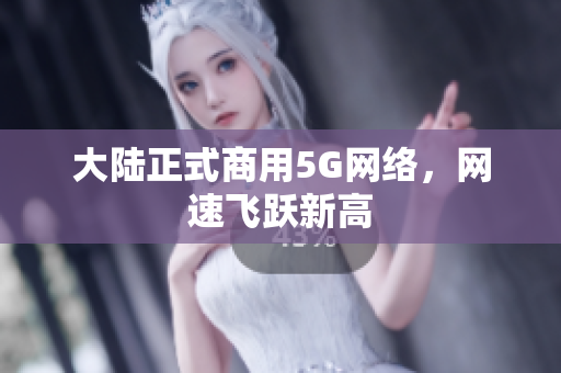大陆正式商用5G网络，网速飞跃新高