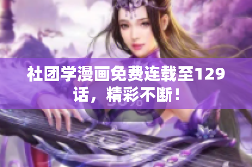 社团学漫画免费连载至129话，精彩不断！