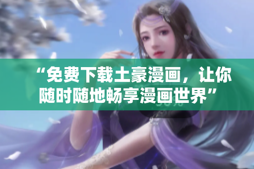 “免费下载土豪漫画，让你随时随地畅享漫画世界”