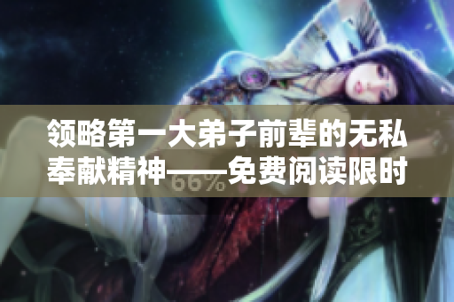 领略第一大弟子前辈的无私奉献精神——免费阅读限时开放！