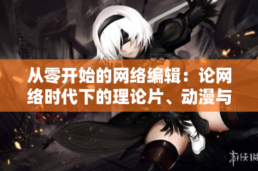 从零开始的网络编辑：论网络时代下的理论片、动漫与文化发展