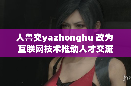 人鲁交yazhonghu 改为 互联网技术推动人才交流