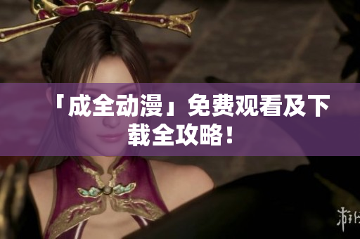 「成全动漫」免费观看及下载全攻略！
