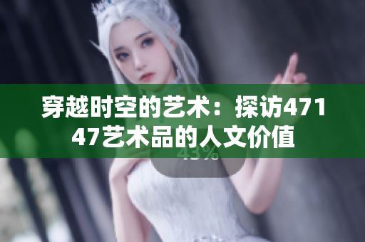 穿越时空的艺术：探访47147艺术品的人文价值