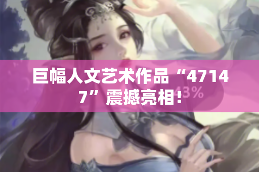 巨幅人文艺术作品“47147”震撼亮相！