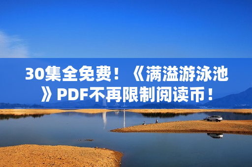 30集全免费！《满溢游泳池》PDF不再限制阅读币！